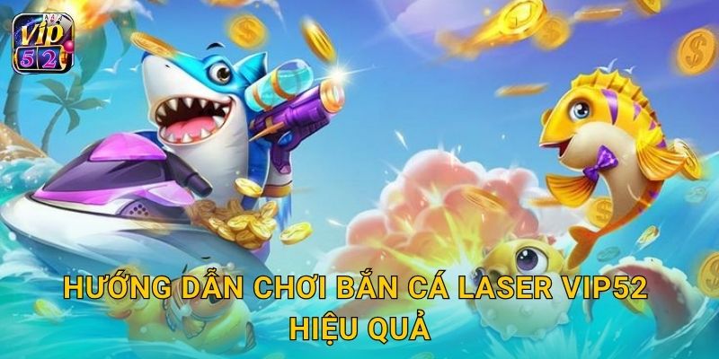 Hướng dẫn chơi Bắn Cá Laser Vip52 hiệu quả